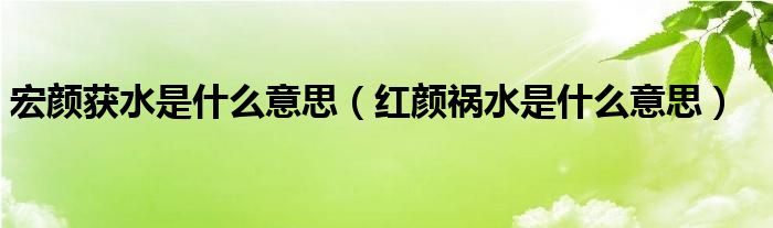 宏顏獲水是什么意思（紅顏禍水是什么意思）