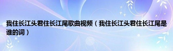 我住長江頭君住長江尾歌曲視頻（我住長江頭君住長江尾是誰的詞）