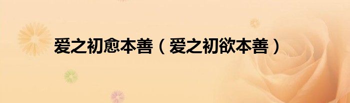 愛之初愈本善（愛之初欲本善）