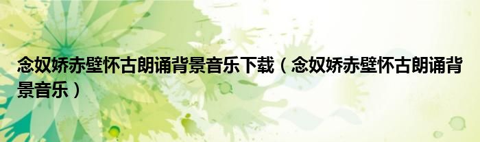 念奴嬌赤壁懷古朗誦背景音樂(lè)下載（念奴嬌赤壁懷古朗誦背景音樂(lè)）