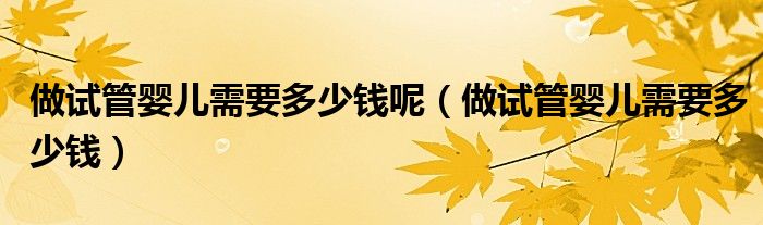 做試管嬰兒需要多少錢呢（做試管嬰兒需要多少錢）