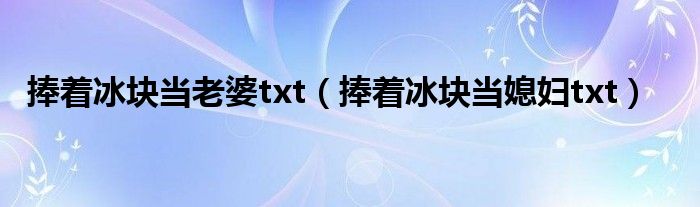 捧著冰塊當(dāng)老婆txt（捧著冰塊當(dāng)媳婦txt）