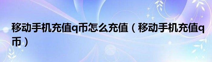 移動手機充值q幣怎么充值（移動手機充值q幣）