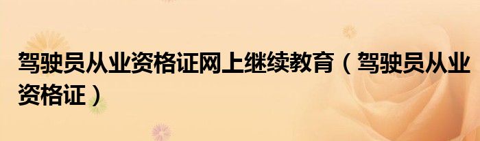 駕駛員從業(yè)資格證網(wǎng)上繼續(xù)教育（駕駛員從業(yè)資格證）