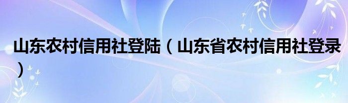 山東農(nóng)村信用社登陸（山東省農(nóng)村信用社登錄）