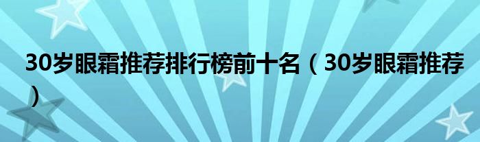 30歲眼霜推薦排行榜前十名（30歲眼霜推薦）