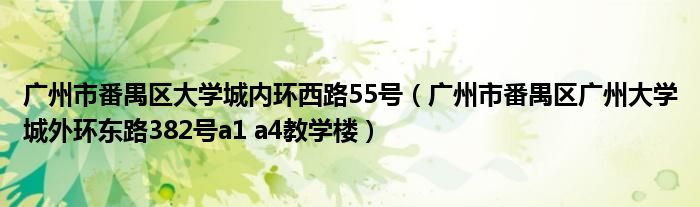 廣州市番禺區(qū)大學(xué)城內(nèi)環(huán)西路55號(hào)（廣州市番禺區(qū)廣州大學(xué)城外環(huán)東路382號(hào)a1 a4教學(xué)樓）