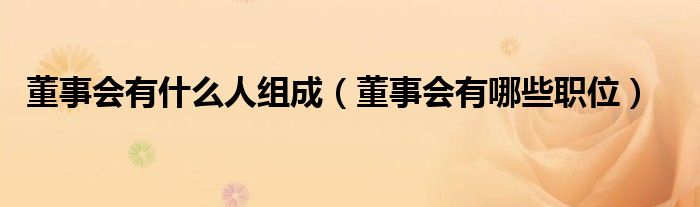 董事會有什么人組成（董事會有哪些職位）