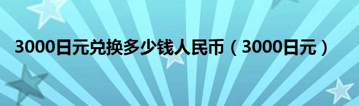 3000日元兌換多少錢(qián)人民幣（3000日元）