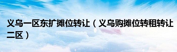 義烏一區(qū)東擴(kuò)攤位轉(zhuǎn)讓（義烏購攤位轉(zhuǎn)租轉(zhuǎn)讓二區(qū)）