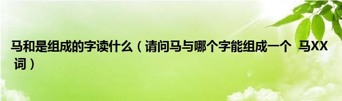 馬和是組成的字讀什么（請問馬與哪個字能組成一個  馬XX  詞）