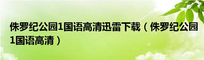 侏羅紀(jì)公園1國語高清迅雷下載（侏羅紀(jì)公園1國語高清）