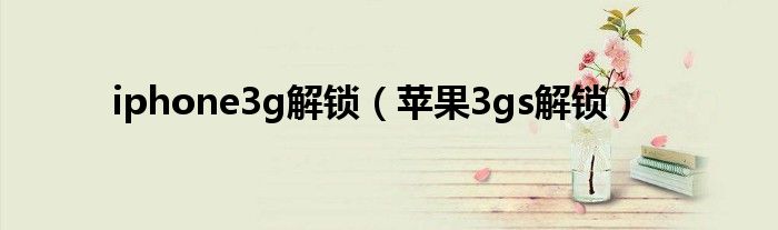 iphone3g解鎖（蘋果3gs解鎖）