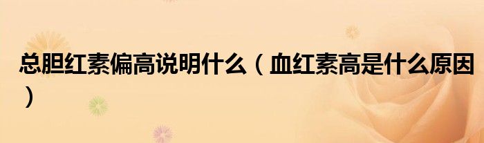總膽紅素偏高說明什么（血紅素高是什么原因）