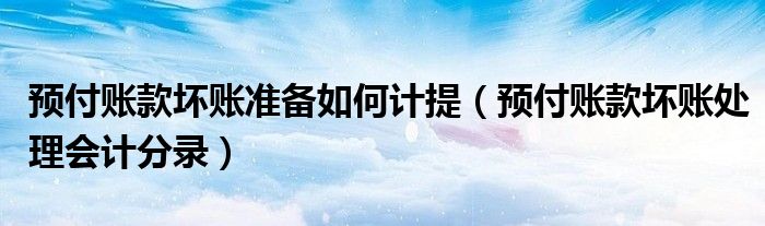 預付賬款壞賬準備如何計提（預付賬款壞賬處理會計分錄）