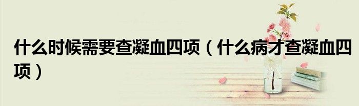 什么時候需要查凝血四項（什么病才查凝血四項）
