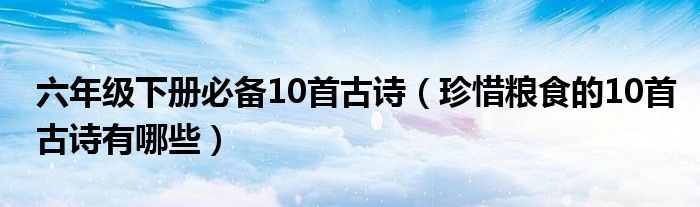 六年級下冊必備10首古詩（珍惜糧食的10首古詩有哪些）