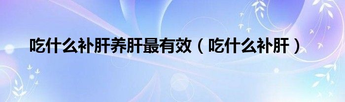 吃什么補(bǔ)肝養(yǎng)肝最有效（吃什么補(bǔ)肝）