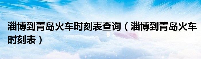 淄博到青島火車時刻表查詢（淄博到青島火車時刻表）