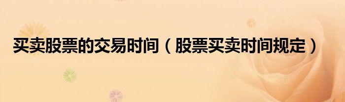 買賣股票的交易時(shí)間（股票買賣時(shí)間規(guī)定）