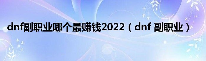 dnf副職業(yè)哪個最賺錢2022（dnf 副職業(yè)）
