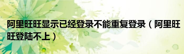 阿里旺旺顯示已經(jīng)登錄不能重復(fù)登錄（阿里旺旺登陸不上）