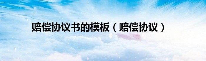 賠償協(xié)議書的模板（賠償協(xié)議）