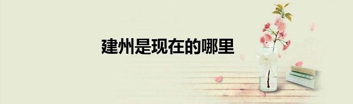 建州是現(xiàn)在的哪里