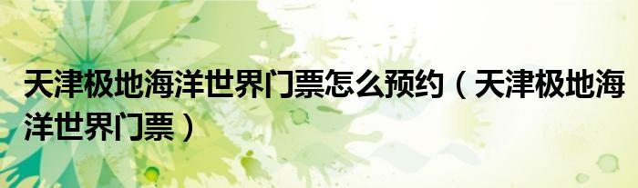 天津極地海洋世界門票怎么預(yù)約（天津極地海洋世界門票）