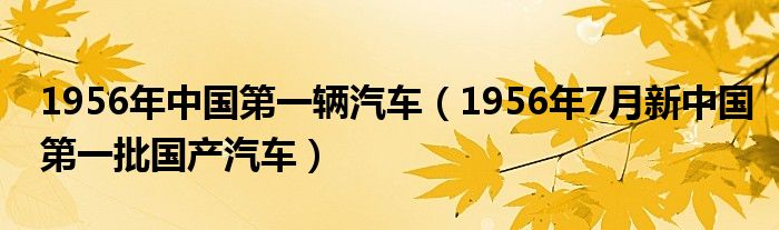 1956年中國第一輛汽車（1956年7月新中國第一批國產(chǎn)汽車）