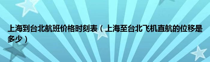 上海到臺(tái)北航班價(jià)格時(shí)刻表（上海至臺(tái)北飛機(jī)直航的位移是多少）
