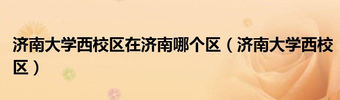 濟(jì)南大學(xué)西校區(qū)在濟(jì)南哪個(gè)區(qū)（濟(jì)南大學(xué)西校區(qū)）