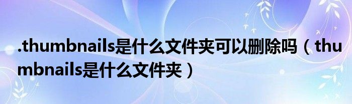 .thumbnails是什么文件夾可以刪除嗎（thumbnails是什么文件夾）