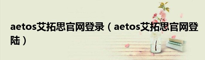 aetos艾拓思官網(wǎng)登錄（aetos艾拓思官網(wǎng)登陸）