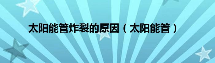 太陽能管炸裂的原因（太陽能管）