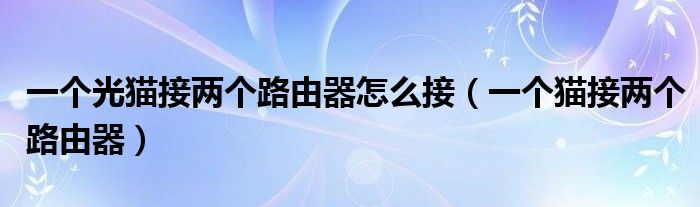 一個(gè)光貓接兩個(gè)路由器怎么接（一個(gè)貓接兩個(gè)路由器）