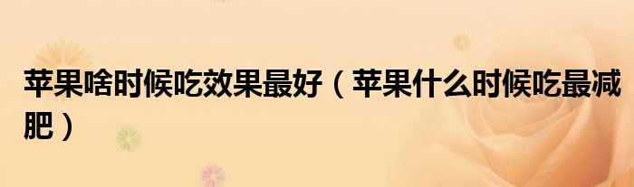 蘋果啥時候吃效果最好（蘋果什么時候吃最減肥）