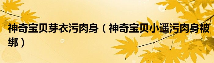 神奇寶貝芽衣污肉身（神奇寶貝小遙污肉身被綁）