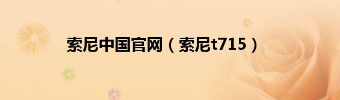 索尼中國官網(wǎng)（索尼t(yī)715）
