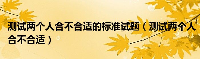 測(cè)試兩個(gè)人合不合適的標(biāo)準(zhǔn)試題（測(cè)試兩個(gè)人合不合適）