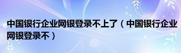 中國銀行企業(yè)網(wǎng)銀登錄不上了（中國銀行企業(yè)網(wǎng)銀登錄不）