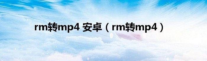 rm轉(zhuǎn)mp4 安卓（rm轉(zhuǎn)mp4）