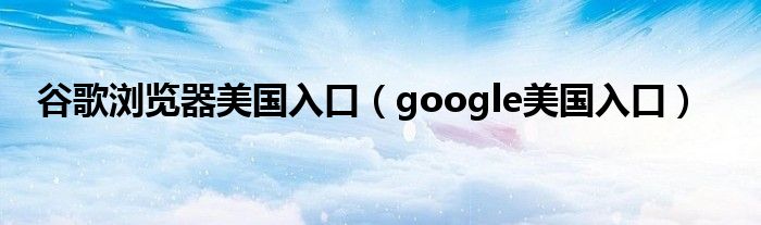 谷歌瀏覽器美國入口（google美國入口）