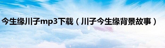 今生緣川子mp3下載（川子今生緣背景故事）