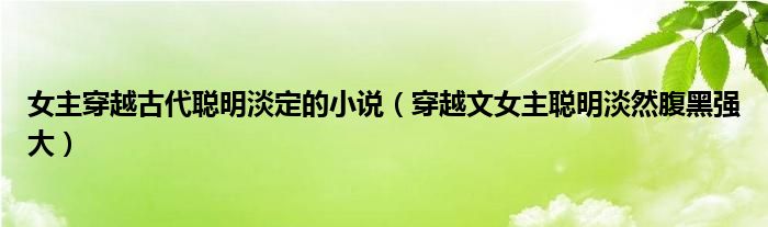 女主穿越古代聰明淡定的小說（穿越文女主聰明淡然腹黑強大）