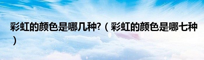 彩虹的顏色是哪幾種?（彩虹的顏色是哪七種）