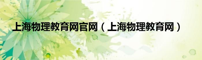 上海物理教育網(wǎng)官網(wǎng)（上海物理教育網(wǎng)）