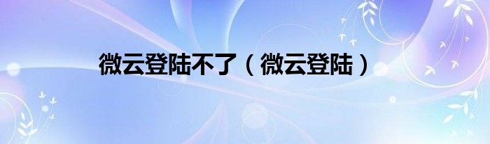 微云登陸不了（微云登陸）