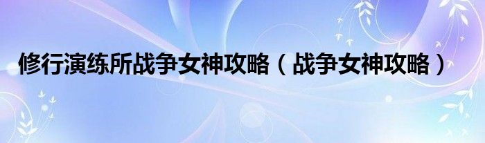 修行演練所戰(zhàn)爭女神攻略（戰(zhàn)爭女神攻略）
