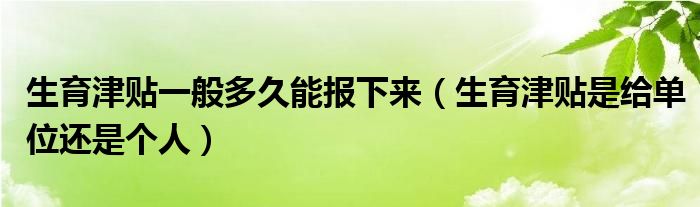生育津貼一般多久能報下來（生育津貼是給單位還是個人）